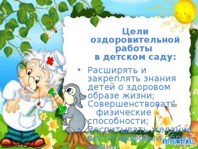 Цели оздоровительной работы в детском саду:  Расширять и закреплять знания детей о здоровом образе жизни; Совершенствовать физические способности; Воспитывать желание вести здоровый образ жизни.