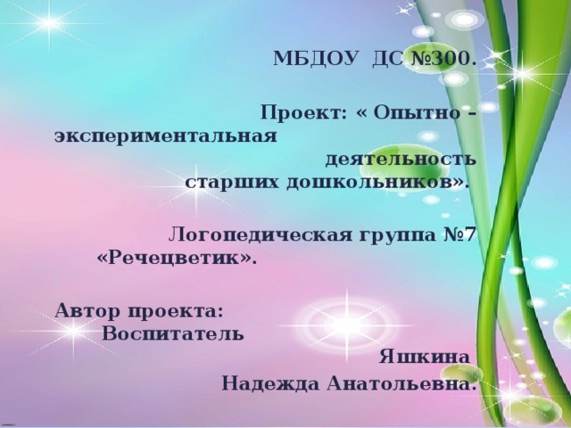 МБДОУ ДС №300.  Проект: « Опытно – экспериментальная деятельность старших дошкольников».  Логопедическая группа №7 «Речецветик».  Автор проекта: Воспитатель Яшкина Надежда Анатольевна.