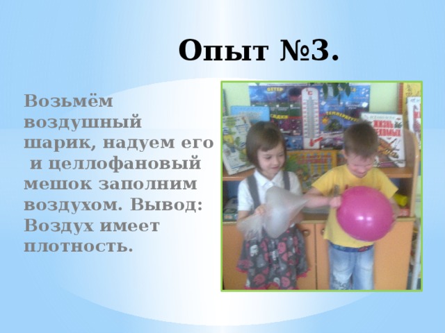 Опыт №3. Возьмём воздушный шарик, надуем его и целлофановый мешок заполним воздухом. Вывод: Воздух имеет плотность.