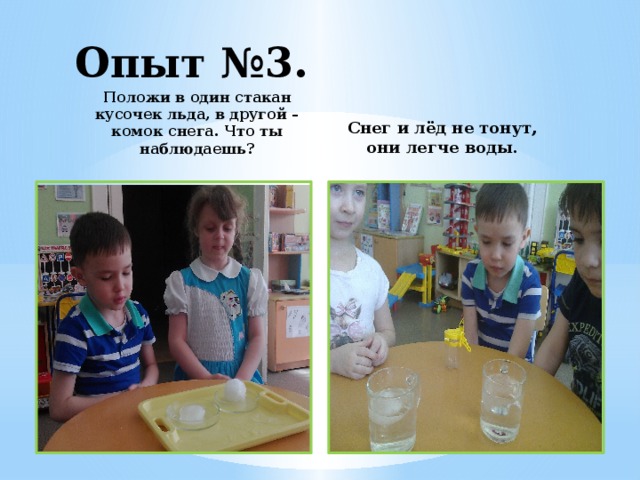 Опыт №3. Положи в один стакан кусочек льда, в другой – комок снега. Что ты наблюдаешь? Снег и лёд не тонут, они легче воды.