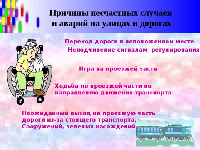 Причины несчастных случаев и аварий на улицах и дорогах Переход дороги в неположенном месте Неподчинение сигналам регулирования Игра на проезжей части Ходьба по проезжей части по направлению движения транспорта Неожиданный выход на проезжую часть дороги из-за стоящего транспорта, Сооружений, зеленых насаждений