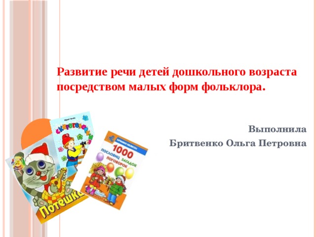 Развитие речи детей дошкольного возраста посредством малых форм фольклора.   Выполнила    Бритвенко Ольга Петровна            