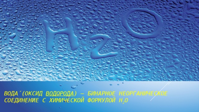 Вода́ (оксид  водорода ) — бинарное неорганическое соединение с химической формулой Н 2 O