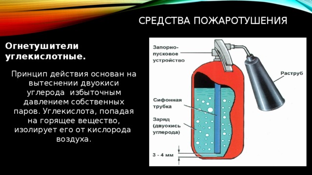 Средства пожаротушения Огнетушители углекислотные. Принцип действия основан на вытеснении двуокиси углерода избыточным давлением собственных паров. Углекислота, попадая на горящее вещество, изолирует его от кислорода воздуха.