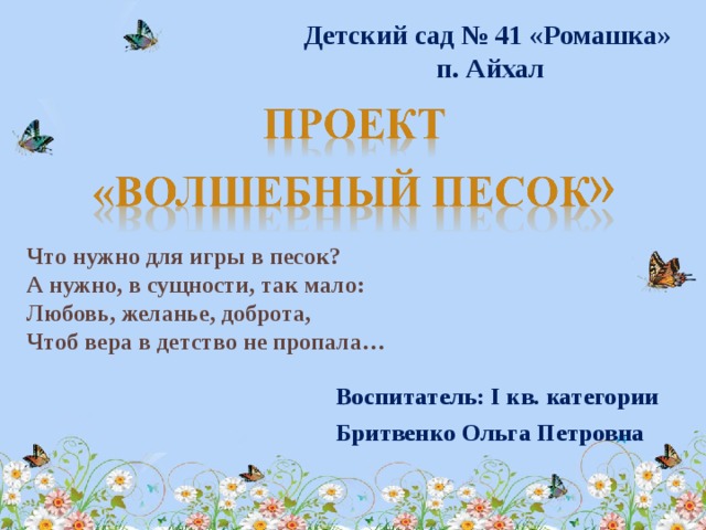 Детский сад № 41 «Ромашка» п. Айхал Что нужно для игры в песок? А нужно, в сущности, так мало: Любовь, желанье, доброта, Чтоб вера в детство не пропала… Воспитатель: I кв. категории Бритвенко Ольга Петровна