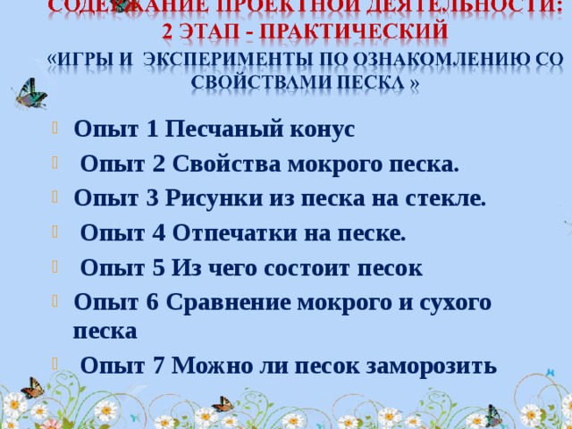 Опыт 1 Песчаный конус   Опыт 2 Свойства мокрого песка. Опыт 3 Рисунки из песка на стекле.   Опыт 4 Отпечатки на песке.   Опыт 5 Из чего состоит песок Опыт 6 Сравнение мокрого и сухого песка   Опыт 7 Можно ли песок заморозить