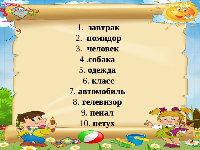 1. завтрак 2. помидор 3. человек 4 . собака  5. одежда 6. класс 7. автомобиль  8. телевизор  9. пенал 10. петух