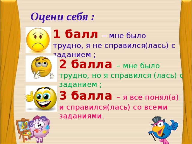 Оцени себя : 1 балл – мне было трудно, я не справился(лась) с заданием ; 2 балла – мне было трудно, но я справился (лась) с заданием ; 3 балла – я все понял(а) и справился(лась) со всеми заданиями.