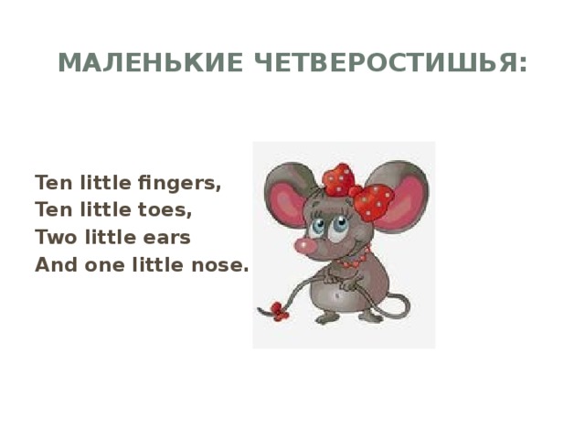 маленькие четверостишья:     Ten little fingers, Ten little toes, Two little ears And one little nose.