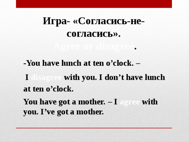 Игра- «Согласись-не-согласись».  Agree or disagree . -You have lunch at ten o’clock. –  I disagree with you. I don’t have lunch at ten o’clock. You have got a mother. – I agree with you. I’ve got a mother.