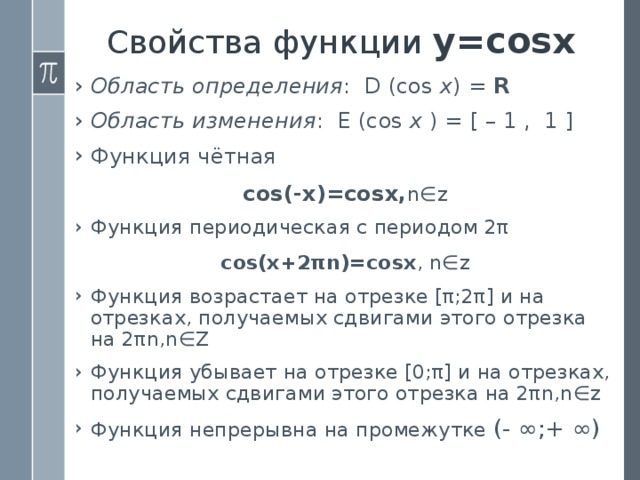 Свойства функции у=cosх Область определения : D (cos  x ) =  R Область изменения :  E (cos  x  ) = [ – 1 ,  1 ] Функция чётная сos(-х)=cosх, n∈z Функция периодическая с периодом 2π  сos(х+2πn)=cosх , n∈z