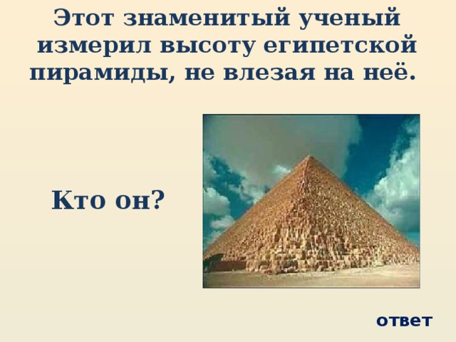 Этот знаменитый ученый измерил высоту египетской пирамиды, не влезая на неё. Кто он? ответ