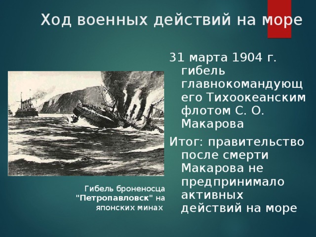 Ход военных действий на море 31 марта 1904 г. гибель главнокомандующего Тихоокеанским флотом С. О. Макарова Итог: правительство после смерти Макарова не предпринимало активных действий на море Гибель броненосца 