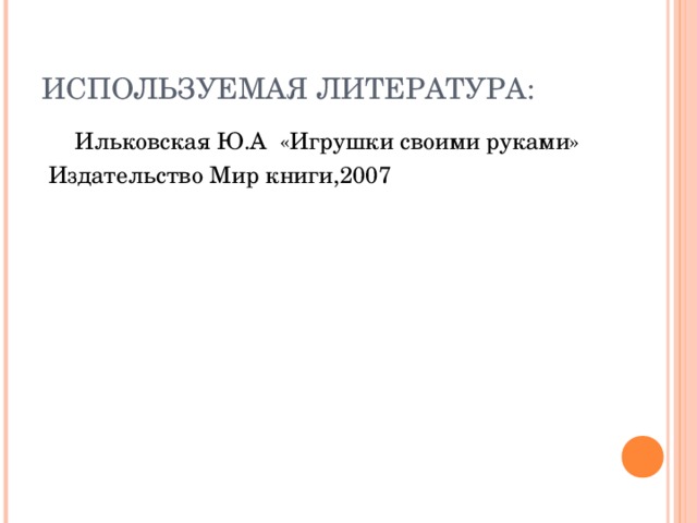 ИСПОЛЬЗУЕМАЯ ЛИТЕРАТУРА:  Ильковская Ю.А «Игрушки своими руками»  Издательство Мир книги,2007