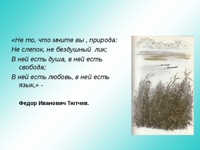 «Не то, что мните вы , природа: Не слепок, не бездушный лик; В ней есть душа, в ней есть свобода; В ней есть любовь, в ней есть язык,» -        Федор Иванович Тютчев.