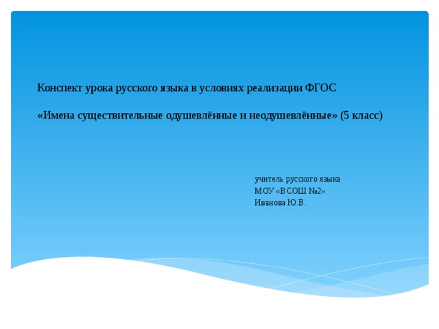 Конспект урока русского языка в условиях реализации ФГОС   «Имена существительные одушевлённые и неодушевлённые» (5 класс)   учитель русского языка МОУ «ВСОШ №2» Иванова Ю.В.