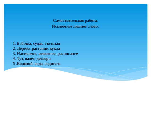 Самостоятельная работа. Исключите лишнее слово: 1. Бабачка, судак, тюльпан  2. Дерево, растение, кукла  3. Насекомое, животное, расписание  4. Туз, валет, детвора  5 .Водяной, вода, водитель