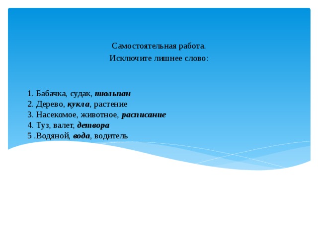 Самостоятельная работа. Исключите лишнее слово: 1. Бабачка, судак, тюльпан  2. Дерево, кукла , растение  3. Насекомое, животное, расписание  4. Туз, валет, детвора  5 .Водяной, вода , водитель