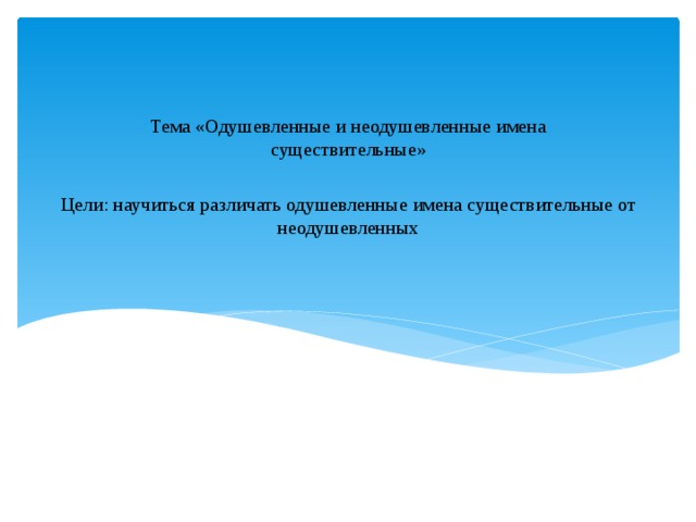 Тема «Одушевленные и неодушевленные имена существительные» Цели: научиться различать одушевленные имена существительные от неодушевленных