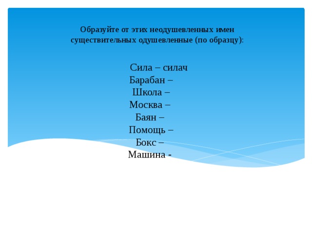 Образуйте от этих неодушевленных имен существительных одушевленные (по образцу):  Сила – силач  Барабан –  Школа –  Москва –  Баян –  Помощь –  Бокс –  Машина -