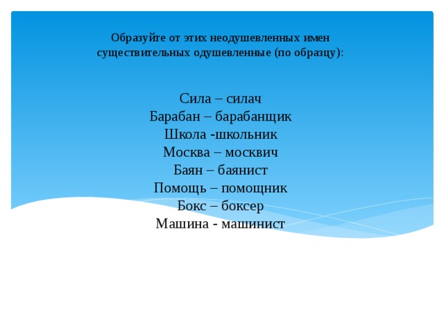 Образуйте от этих неодушевленных имен существительных одушевленные (по образцу): Сила – силач  Барабан – барабанщик  Школа -школьник  Москва – москвич  Баян – баянист  Помощь – помощник  Бокс – боксер  Машина - машинист