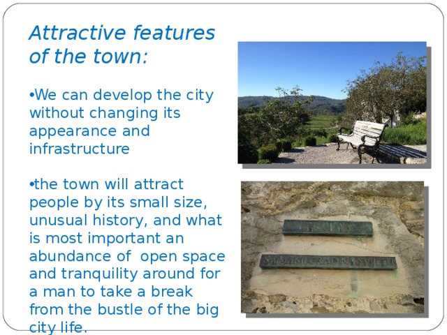 Attractive features of the town : We can develop the city without changing its appearance and infrastructure  the town will attract people by its small size, unusual history, and what is most important an abundance of open space and tranquility around for a man to take a break from the bustle of the big city life.