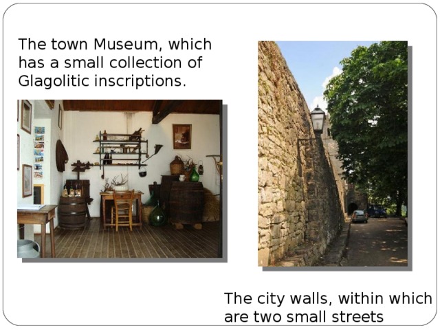 The town Museum, which has a small collection of Glagolitic inscriptions. The city walls, within which are two small streets
