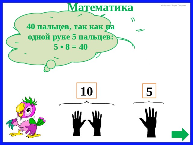 Математика 40 пальцев, так как на одной руке 5 пальцев:  5 • 8 = 40 У Маши на руках 10 пальцев. Сколько пальцев на 8 руках? 10 5