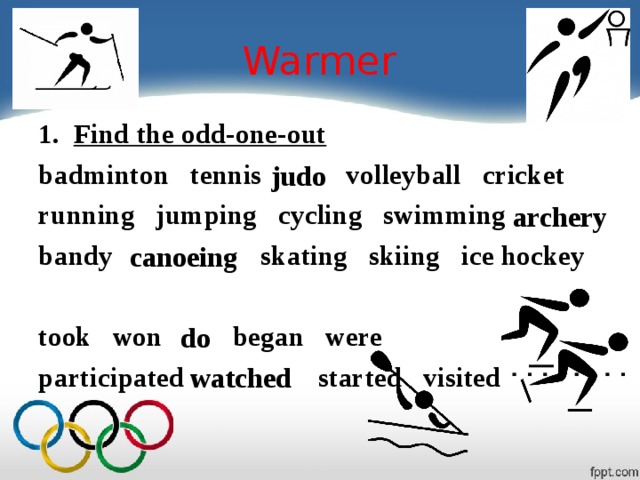 Warmer Find the odd-one-out badminton tennis volleyball cricket running jumping cycling swimming bandy skating skiing ice hockey  took won began were participated started visited judo archery canoeing do watched