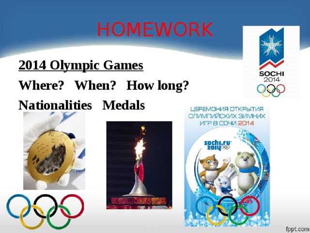 HOMEWORK 2014 Olympic Games Where? When? How long? Nationalities Medals