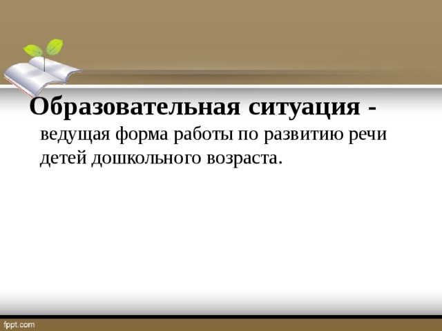 Образовательная ситуация - ведущая форма работы по развитию речи детей дошкольного возраста.