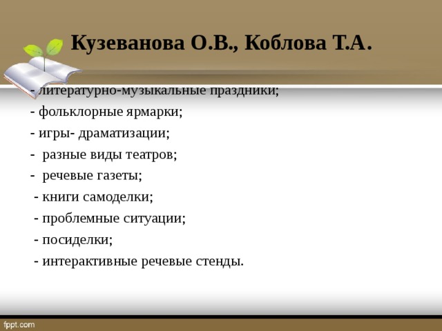 Кузеванова О.В., Коблова Т.А.  - литературно-музыкальные праздники;  - фольклорные ярмарки;  - игры- драматизации;  - разные виды театров;  - речевые газеты;  - книги самоделки;  - проблемные ситуации;  - посиделки;  - интерактивные речевые стенды.