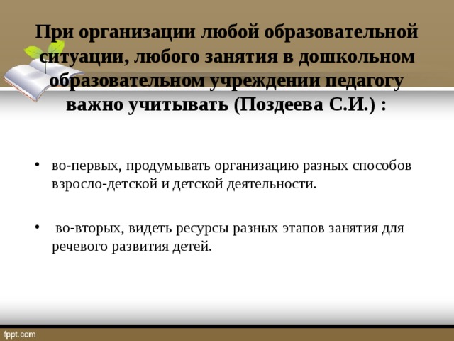 При организации любой образовательной ситуации, любого занятия в дошкольном образовательном учреждении педагогу важно учитывать (Поздеева С.И.) :