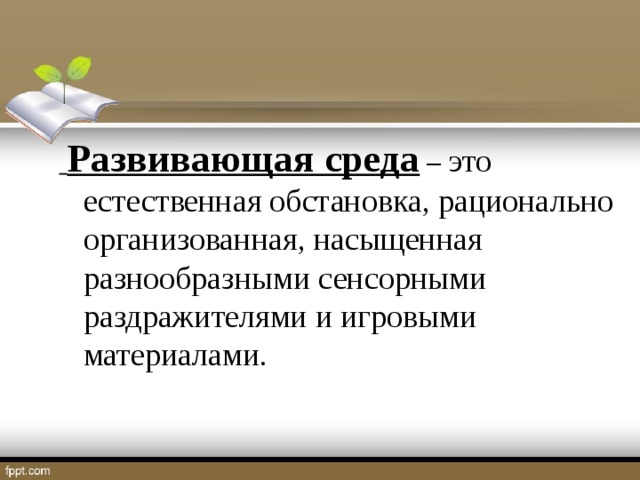 Развивающая среда   – это естественная обстановка, рационально организованная, насыщенная разнообразными сенсорными раздражителями и игровыми материалами .