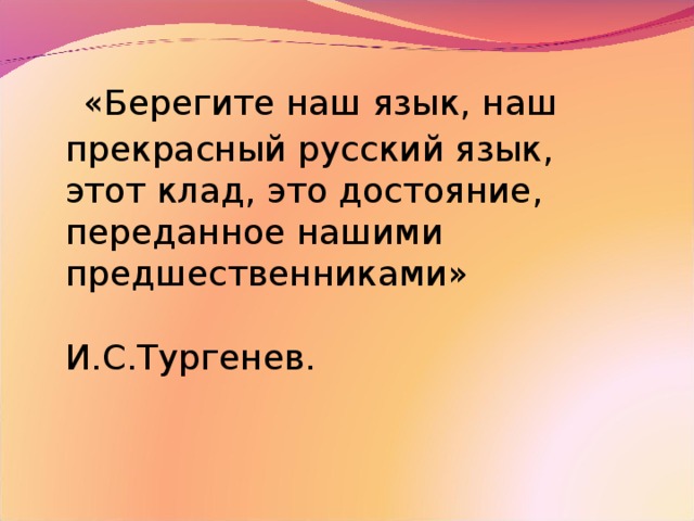 «Берегите наш язык, наш прекрасный русский язык, этот клад, это достояние, переданное нашими предшественниками»  И.С.Тургенев.