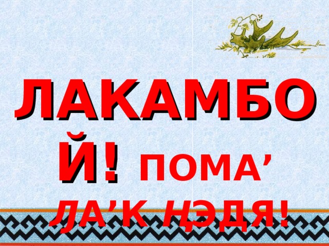 ЛАКАМБОЙ!  ПОМА’ Ԓ А’К Ң ЭДЯ!