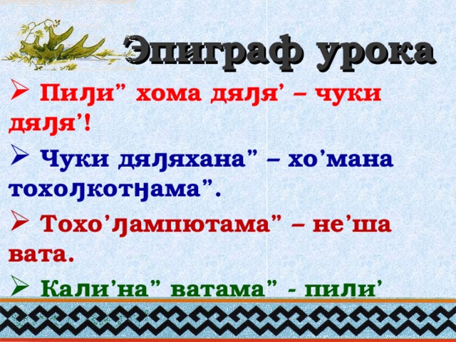 Эпиграф урока  Пиԓи” хома дяԓя’ – чуки дяԓя’!  Чуки дяԓяхана” – хо’мана тохоԓкотӈама”.  Тохо’ԓампютама” – не’ша вата.  Каԓи’на” ватама” - пиԓи’ хома вата!