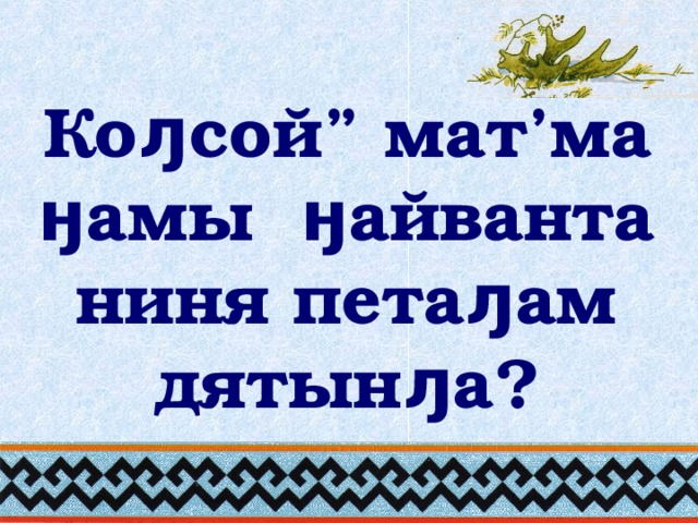 Коԓсой ” мат ’ ма ӈамы ӈайванта ниня петаԓам дятынԓа?