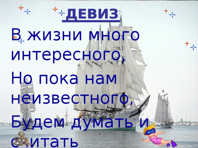 В жизни много интересного, Но пока нам неизвестного, Будем думать и считать И о многом узнавать.