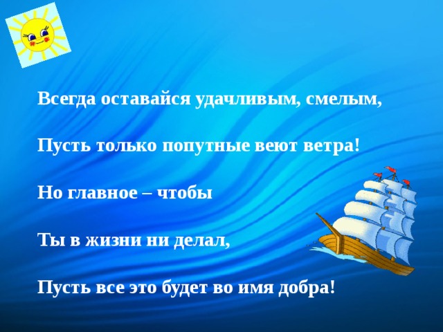 Всегда оставайся удачливым, смелым,   Пусть только попутные веют ветра!   Но главное – чтобы   Ты в жизни ни делал,   Пусть все это будет во имя добра!