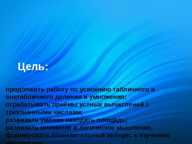 Цель:   продолжить работу по усвоению табличного и внетабличного деления и умножения;  отрабатывать приёмы устных вычислений с трехзначными числами;  развивать умение находить площадь;  развивать внимание и логическое мышление,  формировать познавательный интерес к изучению математики;  воспитывать любовь к природе.