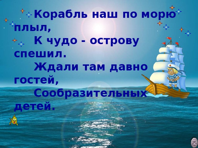 Корабль наш по морю плыл,   К чудо - острову спешил.   Ждали там давно гостей,   Сообразительных детей.