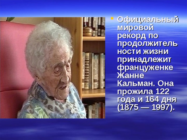 Официальный мировой рекорд по продолжительности жизни принадлежит француженке Жанне Кальман. Она прожила 122 года и 164 дня (1875 — 1997).