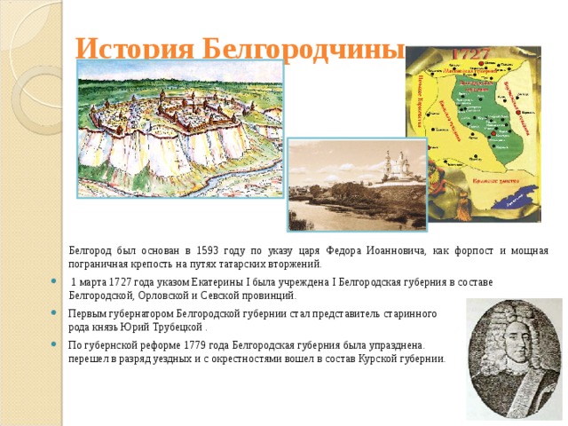 История Белгородчины    Белгород был основан в 1593 году по указу царя Федора Иоанновича, как форпост и мощная пограничная крепость на путях татарских вторжений.