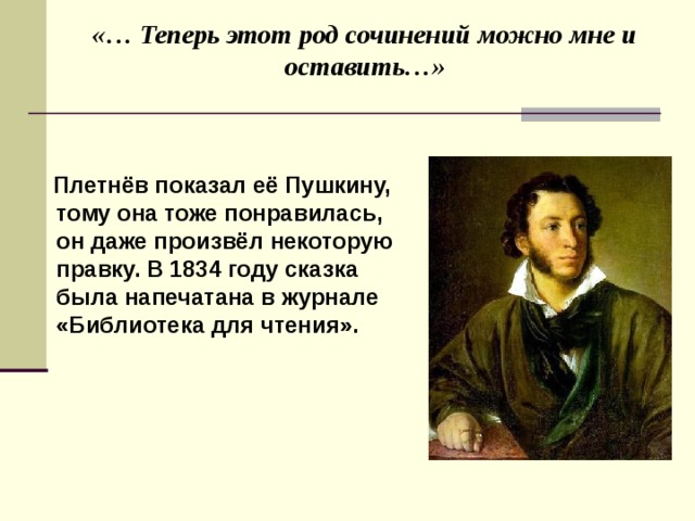 «… Теперь этот род сочинений можно мне и оставить…»    Плетнёв показал её Пушкину, тому она тоже понравилась, он даже произвёл некоторую правку. В 1834 году сказка была напечатана в журнале «Библиотека для чтения».