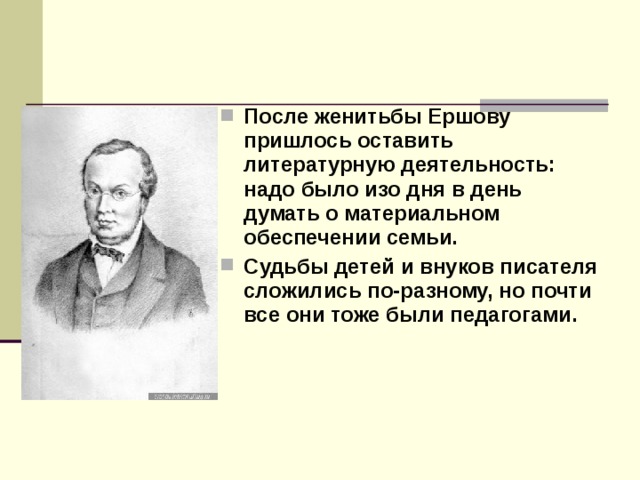 После женитьбы Ершову пришлось оставить литературную деятельность: надо было изо дня в день думать о материальном обеспечении семьи. Судьбы детей и внуков писателя сложились по-разному, но почти все они тоже были педагогами.