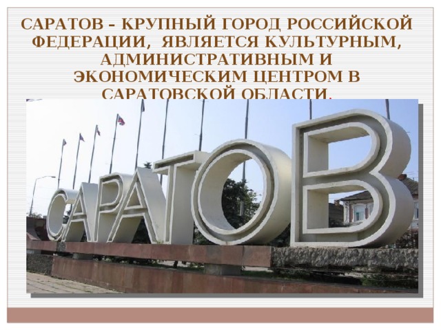 Саратов – крупный город Российской Федерации, является культурным, административным и экономическим центром в Саратовской области .