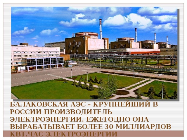 Балаковская АЭС – крупнейший в России производитель электроэнергии. Ежегодно она вырабатывает более 30 миллиардов кВт.час электроэнергии 