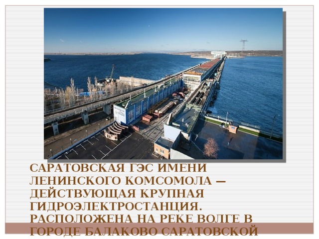 Саратовская ГЭС имени Ленинского комсомола — действующая крупная гидроэлектростанция. Расположена на реке Волге в городе Балаково Саратовской области.