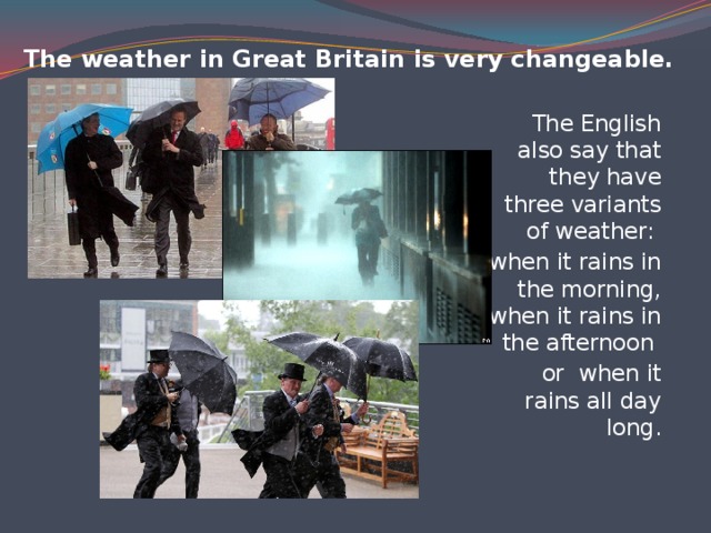 The weather in Great Britain is very changeable.   The English also say that they have three variants of weather: when it rains in the morning, when it rains in the afternoon or when it rains all day long.